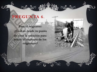PREGUNTA 6.

    Para el migrante:
¿Cuál es desde tu punto
de vista la solución para
evitar el maltrato de los
       migrantes?
 