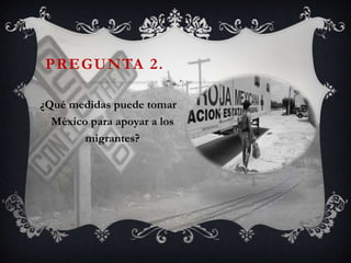 PREGUNTA 2.

¿Qué medidas puede tomar
  México para apoyar a los
        migrantes?
 