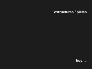 estructuras / pieles
hoy…
 