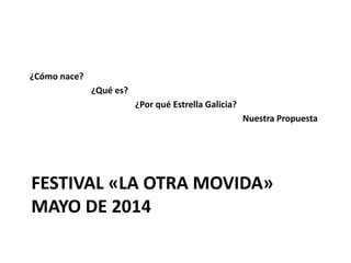 FESTIVAL «LA OTRA MOVIDA»
MAYO DE 2014
¿Cómo nace?
¿Qué es?
¿Por qué Estrella Galicia?
Nuestra Propuesta
 