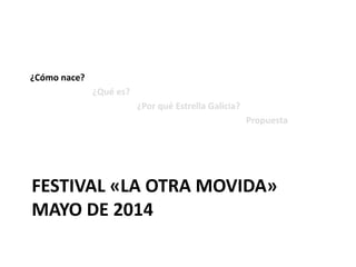 FESTIVAL «LA OTRA MOVIDA»
MAYO DE 2014
¿Cómo nace?
¿Qué es?
¿Por qué Estrella Galicia?
Propuesta
 