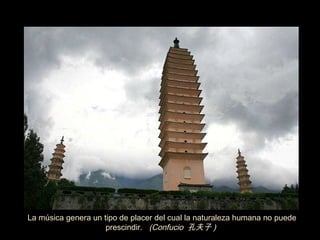 La música genera un tipo de placer del cual la naturaleza humana no puede prescindir.  (Confucio  孔夫子 )  