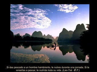 Si das pescado a un hombre hambriento, le nutres durante una jornada. Si le enseñas a pescar, le nutrirás toda su vida.  (Lao-Tsé  老子 ) 