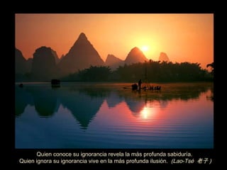 Quien conoce su ignorancia revela la m á s profunda sabidur í a.  Quien ignora su ignorancia vive en la m á s profunda ilusi ón .  (Lao-Tsé  老子 ) ‏ 