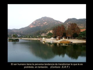 El ser humano tiene la perversa tendencia de transformar lo que le es
            prohibido, en tentación. (Confucio 孔夫子 )
 