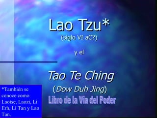 Lao Tzu* (siglo VI aC?) y el Tao Te Ching ( Dow Duh Jing ) *También se conoce como Laotse, Laozi, Li Erh, Li Tan y Lao Tan. Libro de la Via del Poder 