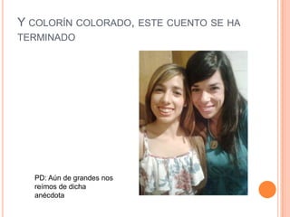 Y COLORÍN COLORADO, ESTE CUENTO SE HA
TERMINADO




  PD: Aún de grandes nos
  reímos de dicha
  anécdota
 