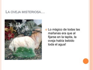 LA OVEJA MISTERIOSA…



                          Lo mágico de todas las
                           mañanas era que al
                           fijarse en la tapita, la
                           oveja había bebido
                           toda el agua!
 