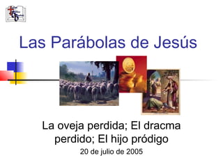 Las Parábolas de Jesús



  La oveja perdida; El dracma
    perdido; El hijo pródigo
         20 de julio de 2005
 