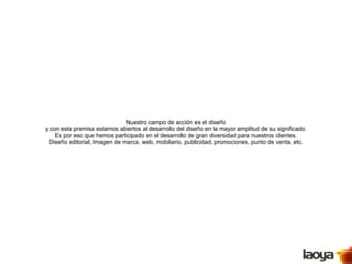 Nuestro campo de acción es el diseño y con esta premisa estamos abiertos al desarrollo del diseño en la mayor amplitud de su significado. Es por eso que hemos participado en el desarrollo de gran diversidad para nuestros clientes. Diseño editorial, Imagen de marca, web, mobiliario, publicidad, promociones, punto de venta, etc. 