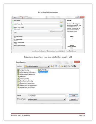 BUFFER pada ArcGiS 10.0 Page 10 
Isi lembar buffer dibawah 
Isikan input dengan layer yang akan kita Buffer ( sungai) > add 
 