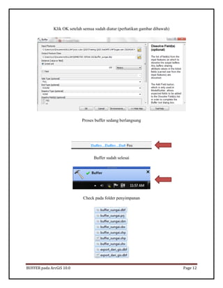 BUFFER pada ArcGiS 10.0 Page 12 
Klik OK setelah semua sudah diatur (perhatikan gambar dibawah) 
Proses buffer sedang berlangsung 
Buffer sudah selesai 
Check pada folder penyimpanan 
 