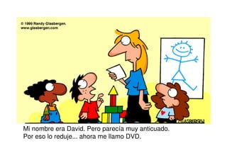 Mi nombre era David. Pero parecía muy anticuado.
Por eso lo reduje... ahora me llamo DVD.