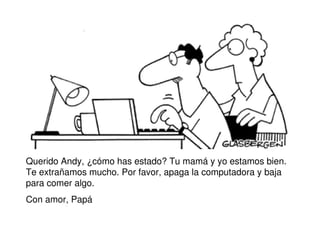 Querido Andy, ¿cómo has estado? Tu mamá y yo estamos bien.
Te extrañamos mucho. Por favor, apaga la computadora y baja
para comer algo.
Con amor, Papá