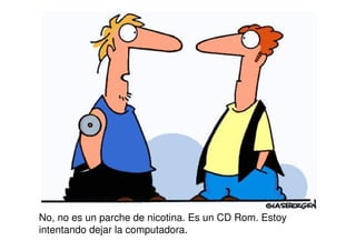 No, no es un parche de nicotina. Es un CD Rom. Estoy
intentando dejar la computadora.