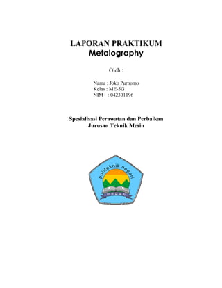 LAPORAN PRAKTIKUM
Metalography
Oleh :
Nama : Joko Purnomo
Kelas : ME-5G
NIM : 042301196
Spesialisasi Perawatan dan Perbaikan
Jurusan Teknik Mesin
 