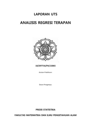 LAPORAN UTS
ANALISIS REGRESI TERAPAN
.
10/297716/PA/13065
Asisten Praktikum:
Dosen Pengampu:
PRODI STATISTIKA
FAKULTAS MATEMATIKA DAN ILMU PENGETAHUAN ALAM
 