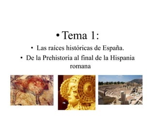 •Tema 1:
• Las raíces históricas de España.
• De la Prehistoria al final de la Hispania
romana
 