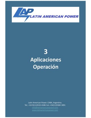 3
Aplicaciones
Latin American Power. CABA, Argentina.
Tel.: +54 9(11)3532-4186 Cel.:+54(11)5584 1891
info@latinamericanpower.com
www.latinamericanpower.com
Aplicaciones
Operación
7
 
