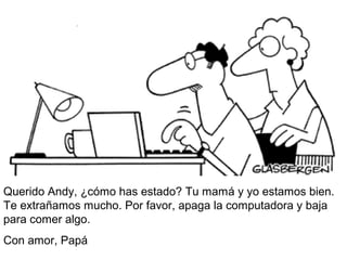 Querido Andy, ¿cómo has estado? Tu mamá y yo estamos bien.
Te extrañamos mucho. Por favor, apaga la computadora y baja
para comer algo.
Con amor, Papá
 