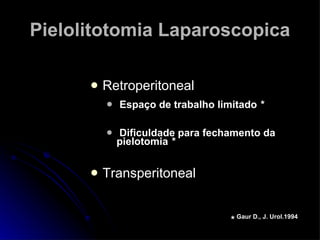 Pielolitotomia Laparoscopica Retroperitoneal Espaço de trabalho limitado  * Dificuldade para fechamento da pielotomia  * Transperitoneal *   Gaur D., J. Urol.1994 