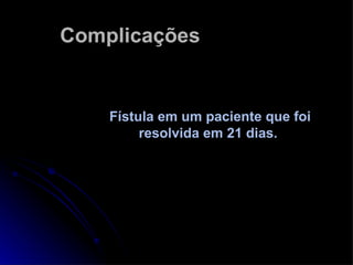 Complicações Fístula em um paciente que foi resolvida em 21 dias.  