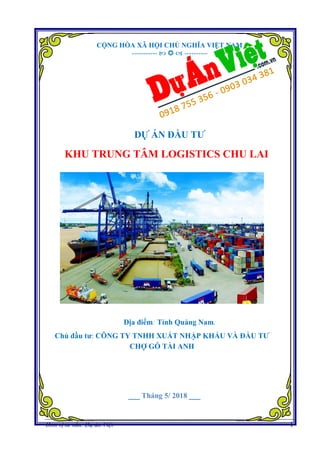 Dự án Khu Trung tâm Logistics Chu Lai
Đơn vị tư vấn: Dự án Việt 1
CỘNG HÒA XÃ HỘI CHỦ NGHĨA VIỆT NAM
-----------    ----------
DỰ ÁN ĐẦU TƯ
KHU TRUNG TÂM LOGISTICS CHU LAI
Địa điểm: Tỉnh Quảng Nam.
Chủ đầu tư: CÔNG TY TNHH XUẤT NHẬP KHẨU VÀ ĐẦU TƯ
CHỢ GỖ TÀI ANH
___ Tháng 5/ 2018 ___
 