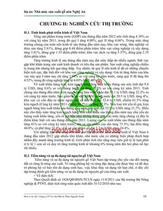 Dự án: Nhà máy sản xuất gỗ nén Nghệ An
---------------------------------------------------------------------------
Đơn vị tư vấn: Công ty CP Tư vấn Đầu tư Thảo Nguyên Xanh 10
CHƯƠNG II: NGHIÊN CỨU THỊ TRƯỜNG
II.1. Tình hình phát triển kinh tế Việt Nam
Tổng sản phẩm trong nước (GDP) sáu tháng đầu năm 2012 ước tính tăng 4.38% so
với cùng kỳ năm 2011, trong đó quý I tăng 4.00%; quý II tăng 4.66%. Trong mức tăng
trưởng chung của toàn nền kinh tế sáu tháng đầu năm nay, khu vực nông, lâm nghiệp và
thủy sản tăng 2.81%, đóng góp 0.48 điểm phần trăm; khu vực công nghiệp và xây dựng
tăng 3.81%, đóng góp 1.55 điểm phần trăm; khu vực dịch vụ tăng 5.57%, đóng góp 2.35
điểm phần trăm.
Tăng trưởng kinh tế sáu tháng đầu năm nay đạt mức thấp do nhiều ngành, lĩnh vực
gặp khó khăn trong sản xuất kinh doanh và tiêu thụ sản phẩm. Sản xuất công nghiệp chiếm
tỷ trọng lớn nhưng kết quả tăng thấp. Tuy nhiên, từ quý II nền kinh tế đã có những chuyển
biến tích cực, đặc biệt đối với khu vực công nghiệp và xây dựng: Giá trị tăng thêm của khu
vực này quý I năm nay chỉ tăng 2.94% so với cùng kỳ năm trước, sang quý II đã tăng lên
4.52%, trong đó công nghiệp tăng từ 4.03% lên 5.40%.
Về xuất khẩu hàng hóa, kim ngạch hàng hóa xuất khẩu tháng sáu ước tính đạt 9.8
tỷ USD, tăng 0.6% so với tháng trước và tăng 13.6% so với cùng kỳ năm 2011. Tính
chung sáu tháng đầu năm, kim ngạch hàng hóa xuất khẩu đạt 53.1 tỷ USD, tăng 22.2% so
với cùng kỳ năm trước, bao gồm: Khu vực kinh tế trong nước đạt 20.5 tỷ USD, tăng 4%;
khu vực có vốn đầu tư nước ngoài (kể cả dầu thô) đạt 32.6 tỷ USD, chiếm 61.5% tổng
kim ngạch (Cùng kỳ năm 2011 chiếm 54.7%) và tăng 37.3%. Nếu loại trừ yếu tố giá, kim
ngạch hàng hóa xuất khẩu sáu tháng đầu năm ước tính đạt 52.9 tỷ USD, tăng 21,7%. Điều
này cho thấy mức tăng kim ngạch hàng hóa xuất khẩu sáu tháng đầu năm nay chủ yếu do
lượng xuất khẩu tăng, yếu tố giá hầu như không đóng góp vào mức tăng chung và đây là
điểm khác biệt với sáu tháng đầu năm 2011. Lượng cao su xuất khẩu sáu tháng đầu năm
tăng 41% so với cùng kỳ năm trước; sắn và sản phẩm của sắn tăng 73.5%; hạt điều tăng
44.8%; cà phê tăng 22.3%.; Gỗ và sản phẩm gỗ đạt 2.2 tỷ USD, tăng 24.4%.
Với những hạn chế cũng như kết quả đạt được thì nhìn chung kinh tế Việt Nam 6
tháng đầu năm 2012 gặp nhiều khó khăn, nhà nước cần có những biện pháp thích hợp
nhằm đẩy mạnh tăng trưởng kinh tế. Giới phân tích cho rằng mục tiêu giữ tỷ lệ lạm phát
ở tỷ lệ 1 con số và duy trì tăng trưởng kinh tế khoảng 6% trong năm đòi hỏi phải nỗ lực
rất nhiều.
II.2. Tiềm năng và sự đa dạng tài nguyên gỗ Việt Nam
Tiềm năng và sự đa dạng tài nguyên gỗ Việt Nam tập trung chủ yếu vào đối tượng
đất có rừng là rừng sản xuất. Vì rừng phòng hộ và rừng đặc dụng cần được bảo vệ để duy
trì phòng hộ và bảo tồn đa dạng sinh học, việc khai thác sử dụng rất hạn chế, ở đây chỉ
tập trung đánh giá tiềm năng và sự đa dạng tài nguyên gỗ của rừng sản xuất.
+ Về diện tích:
Theo Quyết định số 1828/QĐ/BNN-TCLN ngày 11/8/2011 của Bộ trưởng Bộ Nông
nghiệp & PTNT, diện tích rừng toàn quốc tính đến 31/12/2010 như sau:
 