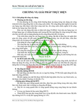 Dự án: Nhà máy sản xuất gỗ nén Nghệ An
---------------------------------------------------------------------------
Đơn vị tư vấn: Công ty CP Tư vấn Đầu tư Thảo Nguyên Xanh 29
CHƯƠNG VI: GIẢI PHÁP THỰC HIỆN
VI.1. Giải pháp thi công xây dựng
 Phương án thi công
Có hai phương án thi công chính thường được áp dụng trong xây dựng các công
trình đó là thi công đồng thời và thi công cuốn chiếu. Thi công đồng thời nghĩa là toàn bộ
các hạng mục đều được triển khai cùng một lúc, thi công cuốn chiếu nghĩa là thi công
tuần tự các hạng mục theo tiến độ.
Khu vực xây dựng nhà máy có diện tích rộng 25,000m2
, hơn nữa các hạng mục và
tổ hợp hạng mục có những khoảng cách tương đối lớn mặt bằng thi công tương đối rộng
nên báo cáo đề xuất sử dụng phương án thi công đồng thời đối với dự án.
Việc triển khai cùng lúc các hạng mục xây dựng, lắp đặt sẽ đảm bảo rút ngắn thời
gian thi công, giảm chi phí quản lý, giám sát công trường, các chi phí khác, sớm đưa
công trình vào sử dụng sẽ mang lại hiệu quả kinh tế cao.
Giải pháp thi công chung bao gồm:
 Thi công lắp ráp: sử dụng cho các hạng mục vì khèo thép trên không.
 Thi công toàn khối: cho các hạng mục móng, bể chứa nước, móng thiết bị, móng
cọc, công trình ngầm.
 Thi công thủ công: cho các hạng mục cổng, tường rào, sân bãi, đường …
 Vận hành thử: được thực hiện với tất cả các thiết bị, máy móc, trang bị.
Nhà máy sản xuất cao trà vằng là dự án làm mới nên không bị ảnh hưởng bởi các
công trình hiện hữu.
 Sơ đồ tổ chức thi công
Báo cáo đề xuất sơ đồ tổ chức chung cho công tác thi công công trình, dự kiến sẽ
được áp dụng thi công, chi tiết sơ đồ tổ chức thi công sẽ được các nhà thầu thi công xây
dựng đưa ra trong giai đoạn đấu thầu thi công xây lắp riêng lẻ hoặc do tổng thầu EPC lập.
 Hạ tầng kỹ thuật
 Sân bãi, đường BTXM
Để mặt bằng sân đảm bảo cho các xe nạp lưu thông, TVTK kiến nghị dùng kết cấu
hiện hữu bằng BTXM;
Độ dốc ngang của mặt bãi được thiết kế phù hợp phân chia lưu vực thoát nước, cụ
thể được chia thành 2 hướng với độ dốc 1%;
Đường giao thông nội bộ BTN
Để đảm bảo giao thông quanh nhà kho, đảm bảo giao thông trong nhà máy, đảm
bảo việc thoát nước mặt và thông ra cổng phụ dễ dàng:
 Xây bó vỉa xung quanh nhà và xung quanh tường song song hàng rào tạo khuôn
đường;
 Cải tạo các khuôn hố thu nước bằng BTCT;
 Thảm BTN hạt mịn dày trung bình 5cm và tạo độ dốc cho thoát nước mưa. Độ dốc
dọc đường là 0.5% và độ dốc ngang đường là 1.0%.
 