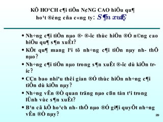 KÕ HO¹CH c¶i tiÕn N¢NG CAO hiÖu qu¶  ho¹t ®éng cña c«ng ty :  S¶n xuÊt Nh÷ng c¶i tiÕn nµo ®· ®­îc thùc hiÖn ®Ó n©ng cao hiÖu qu¶ s¶n xuÊt?   KÕt qu¶ mang l¹i tõ nh÷ng c¶i tiÕn nµy nh­ thÕ nµo?  Nh÷ng c¶i tiÕn nµo trong s¶n xuÊt ®­îc dù kiÕn tr­íc?  CÇn bao nhiªu thêi gian ®Ó thùc hiÖn nh÷ng c¶i tiÕn dù kiÕn nµy?  Nh÷ng vÊn ®Ò quan träng nµo cßn tån t¹i trong lÜnh vùc s¶n xuÊt? B¹n cã kÕ ho¹ch nh­ thÕ nµo ®Ó gi¶i quyÕt nh÷ng vÊn ®Ò nµy? 