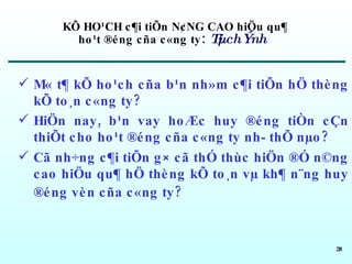 KÕ HO¹CH c¶i tiÕn N¢NG CAO hiÖu qu¶  ho¹t ®éng cña c«ng ty :  Tµi chÝnh M« t¶ kÕ ho¹ch cña b¹n nh»m c¶i tiÕn hÖ thèng kÕ to¸n c«ng ty?  HiÖn nay, b¹n vay hoÆc huy ®éng tiÒn cÇn thiÕt cho ho¹t ®éng cña c«ng ty nh­ thÕ nµo?  Cã nh÷ng c¶i tiÕn g× cã thÓ thùc hiÖn ®Ó n©ng cao hiÖu qu¶ hÖ thèng kÕ to¸n vµ kh¶ n¨ng huy ®éng vèn cña c«ng ty?   