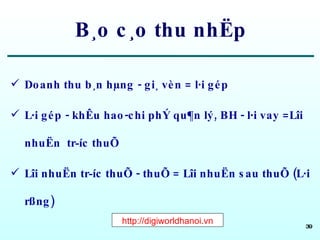 B¸o c¸o thu nhËp Doanh thu b¸n hµng - gi¸ vèn = l·i gép L·i gép - khÊu hao-chi phÝ qu¶n lý, BH - l·i vay =Lîi nhuËn  tr­íc thuÕ Lîi nhuËn tr­íc thuÕ - thuÕ = Lîi nhuËn sau thuÕ (L·i rßng) http://digiworldhanoi.vn 