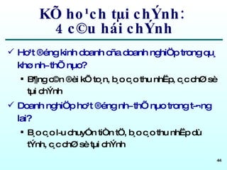 KÕ ho¹ch tµi chÝnh:  4 c©u hái chÝnh Ho¹t ®éng kinh doanh cña doanh nghiÖp trong qu¸ khø nh­ thÕ nµo? B¶ng c©n ®èi kÕ to¸n, b¸o c¸o thu nhËp, c¸c chØ sè tµi chÝnh Doanh nghiÖp ho¹t ®éng nh­ thÕ nµo trong t­¬ng lai? B¸o c¸o l­u chuyÓn tiÒn tÖ, b¸o c¸o thu nhËp dù tÝnh, c¸c chØ sè tµi chÝnh 