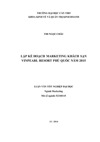 TRƯỜNG ĐẠI HỌC CẦN THƠ
KHOA KINH TẾ VÀ QUẢN TRỊ KINH DOANH
THI NGỌC CHÂU
LẬP KẾ HOẠCH MARKETING KHÁCH SẠN
VINPEARL RESORT PHÚ QUỐC NĂM 2015
LUẬN VĂN TỐT NGHIỆP ĐẠI HỌC
Ngành Marketing
Mã số ngành: 52340115
12 - 2014
 