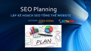 SEO Planning
LẬP KẾ HOẠCH SEO TỔNG THỂ WEBSITE
AUTHOR: DŨNG HOÀNG
2021
 