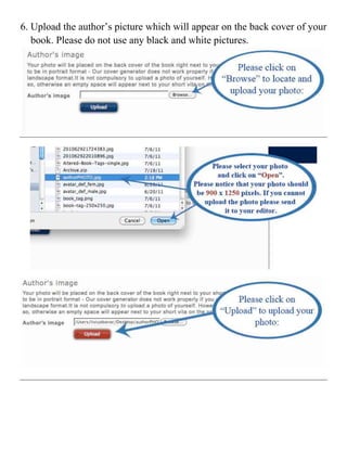 6. Upload the author’s picture which will appear on the back cover of your
   book. Please do not use any black and white pictures.




                                                                       	
  
 