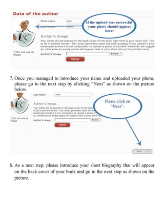 7. Once you managed to introduce your name and uploaded your photo,
   please go to the next step by clicking “Next” as shown on the picture
   below.




8. As a next step, please introduce your short biography that will appear
   on the back cover of your book and go to the next step as shown on the
   picture.
 