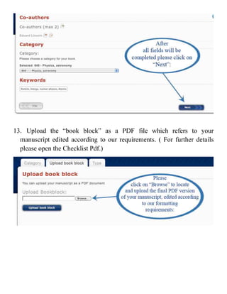 13. Upload the “book block” as a PDF file which refers to your
  manuscript edited according to our requirements. ( For further details
  please open the Checklist Pdf.)




                                                                       	
  
 