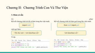 Chương II: Chương Trình Con Và Thư Viện
3. Hàm có sẵn
Cú pháp:
Kết nối chương trình tới tất cả hàm trong thư viện math. Kết nối chương trình tới hàm gcd trong thư viện math.
cách gọi hàm:
Ví dụ:
import math from math import gcd
<Tên thư viện>.<tên hàm(tham số)> <tên hàm(tham số)>
 