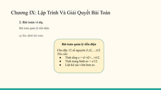 Chương IX: Lập Trình Và Giải Quyết Bài Toán
2. Bài toán ví dụ.
Bài toán quản lý tiền điện
a) Xác định bài toán.
Bài toán quản lý tiền điện
Cho dãy 12 số nguyên t1,t2,…,t12
Yêu cầu:
● Tính tổng s = t1+t2+...+t12.
● Tính trung bình av = s/12.
● Liệt kê các t lớn hơn av.
 