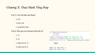 Chương X: Thực Hành Tổng Hợp
Câu 5: Các tên hàm nào đúng?
a. else
b. dien_tich
c. trung bình cộng
Câu 6: Kết quả của chương trình bên là?
a. 12
b. 14
c. Diện tích là: 12 Input:
d. Diện tích là:14
 