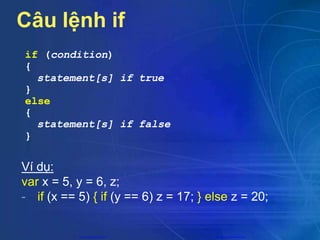 Câu lệnh if
if (condition)
{
statement[s] if true
}
else
{
statement[s] if false
}
Ví dụ:
var x = 5, y = 6, z;
- if (x == 5) { if (y == 6) z = 17; } else z = 20;
CuuDuongThanCong.com https://fb.com/tailieudientucntt
 