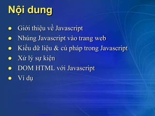 Nội dung
 Giới thiệu về Javascript
 Nhúng Javascript vào trang web
 Kiểu dữ liệu & cú pháp trong Javascript
 Xử lý sự kiện
 DOM HTML với Javascript
 Ví dụ
CuuDuongThanCong.com https://fb.com/tailieudientucntt
 