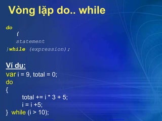 Vòng lặp do.. while
do
{
statement
}while (expression);
Ví dụ:
var i = 9, total = 0;
do
{
total += i * 3 + 5;
i = i +5;
} while (i > 10);
CuuDuongThanCong.com https://fb.com/tailieudientucntt
 