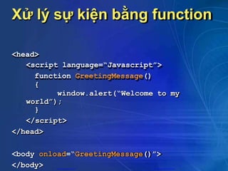 Xử lý sự kiện bằng function
<head>
<script language=“Javascript”>
function GreetingMessage()
{
window.alert(“Welcome to my
world”);
}
</script>
</head>
<body onload=“GreetingMessage()”>
</body> CuuDuongThanCong.com https://fb.com/tailieudientucntt
 