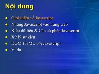 Nội dung
 Giới thiệu về Javascript
 Nhúng Javascript vào trang web
 Kiểu dữ liệu & Các cú pháp Javascript
 Xử lý sự kiện
 DOM HTML với Javascript
 Ví dụ
CuuDuongThanCong.com https://fb.com/tailieudientucntt
 