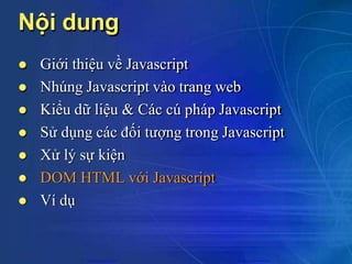 Nội dung
 Giới thiệu về Javascript
 Nhúng Javascript vào trang web
 Kiểu dữ liệu & Các cú pháp Javascript
 Sử dụng các đối tượng trong Javascript
 Xử lý sự kiện
 DOM HTML với Javascript
 Ví dụ
CuuDuongThanCong.com https://fb.com/tailieudientucntt
 