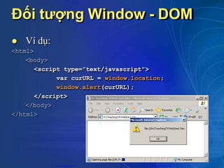 Đối tượng Window - DOM
 Ví dụ:
<html>
<body>
<script type="text/javascript">
var curURL = window.location;
window.alert(curURL);
</script>
</body>
</html>
CuuDuongThanCong.com https://fb.com/tailieudientucntt
 