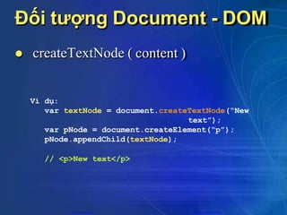 Đối tượng Document - DOM
 createTextNode ( content )
Ví dụ:
var textNode = document.createTextNode(“New
text”);
var pNode = document.createElement(“p”);
pNode.appendChild(textNode);
// <p>New text</p>
CuuDuongThanCong.com https://fb.com/tailieudientucntt
 