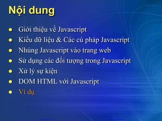 Nội dung
 Giới thiệu về Javascript
 Kiểu dữ liệu & Các cú pháp Javascript
 Nhúng Javascript vào trang web
 Sử dụng các đối tượng trong Javascript
 Xử lý sự kiện
 DOM HTML với Javascript
 Ví dụ
CuuDuongThanCong.com https://fb.com/tailieudientucntt
 